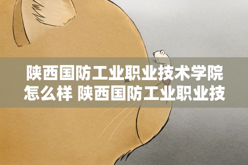 陕西国防工业职业技术学院怎么样 陕西国防工业职业技术学院怎么样知乎