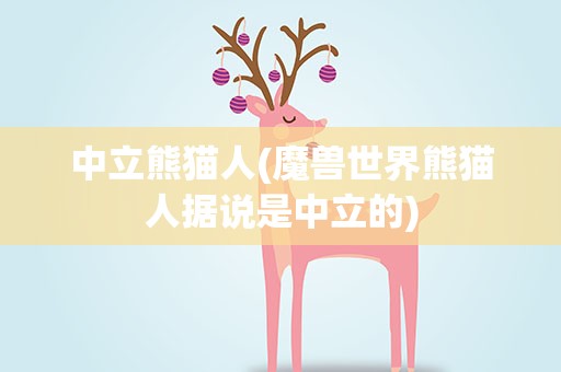 中立熊猫人(魔兽世界熊猫人据说是中立的)