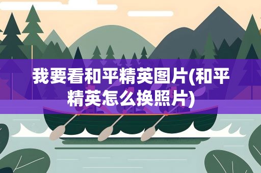 我要看和平精英图片(和平精英怎么换照片)