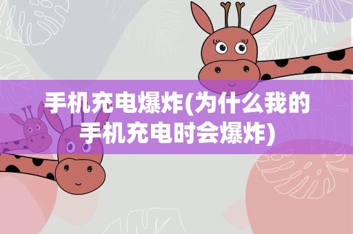 手机充电爆炸(为什么我的手机充电时会爆炸)