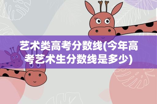艺术类高考分数线(今年高考艺术生分数线是多少)