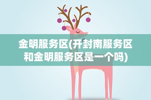 金明服务区(开封南服务区和金明服务区是一个吗)