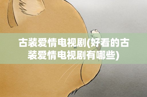 古装爱情电视剧(好看的古装爱情电视剧有哪些)
