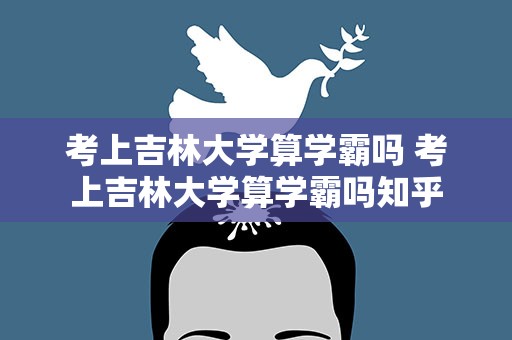 考上吉林大学算学霸吗 考上吉林大学算学霸吗知乎
