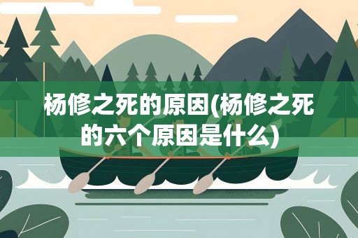 杨修之死的原因(杨修之死的六个原因是什么)