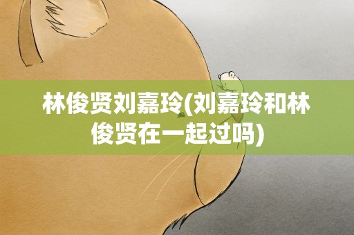 林俊贤刘嘉玲(刘嘉玲和林俊贤在一起过吗)