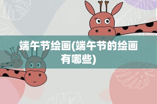 端午节绘画(端午节的绘画有哪些)