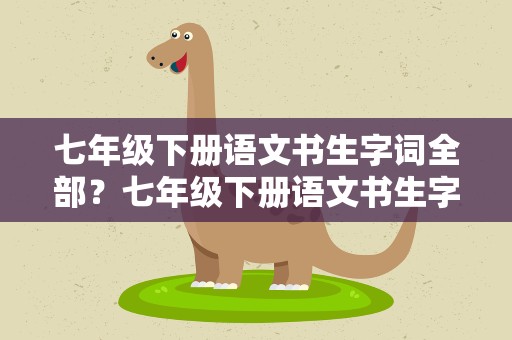 七年级下册语文书生字词全部？七年级下册语文书生字词全部拼音