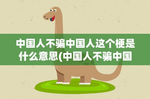中国人不骗中国人这个梗是什么意思(中国人不骗中国人这个梗是什么意思呀)