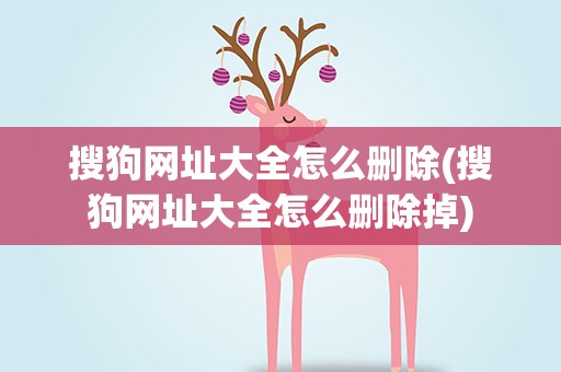 搜狗网址大全怎么删除(搜狗网址大全怎么删除掉)
