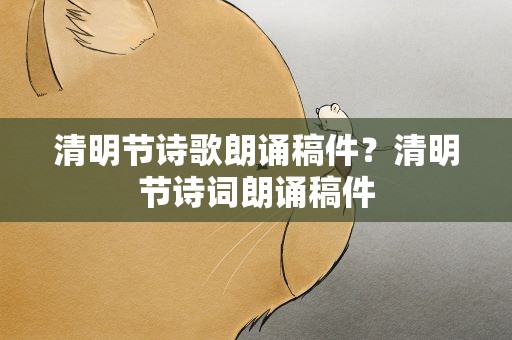 清明节诗歌朗诵稿件？清明节诗词朗诵稿件