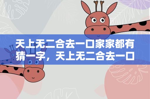 天上无二合去一口家家都有猜一字，天上无二合去一口家家都有猜一字谜