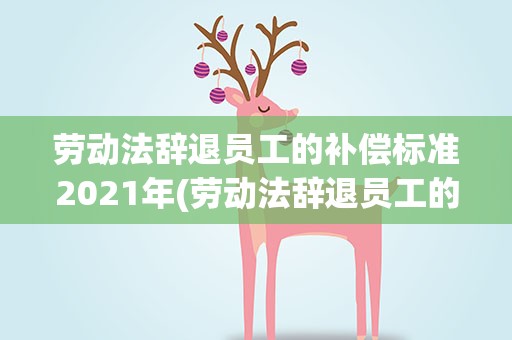 劳动法辞退员工的补偿标准2021年(劳动法辞退员工的补偿标准2023年)