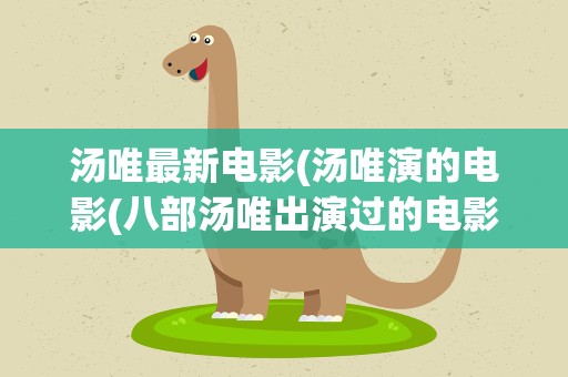 汤唯最新电影(汤唯演的电影(八部汤唯出演过的电影))
