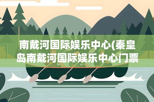 南戴河国际娱乐中心(秦皇岛南戴河国际娱乐中心门票多少钱)