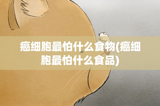 癌细胞最怕什么食物(癌细胞最怕什么食品)