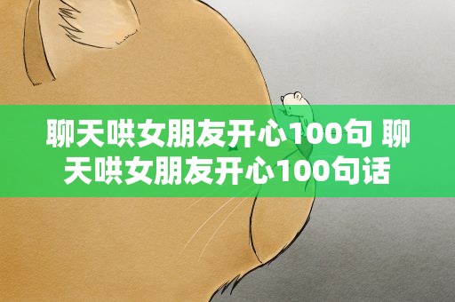 聊天哄女朋友开心100句 聊天哄女朋友开心100句话