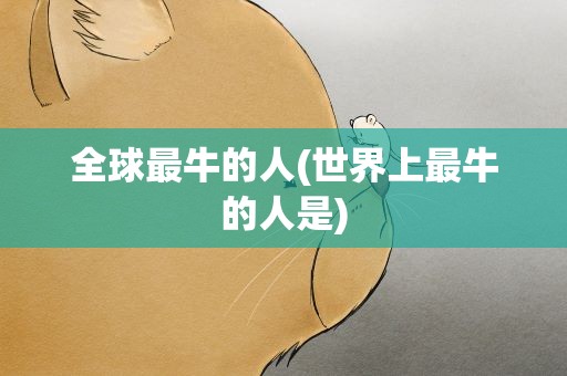 全球最牛的人(世界上最牛的人是)