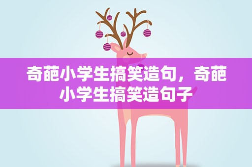 奇葩小学生搞笑造句，奇葩小学生搞笑造句子