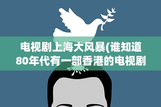 电视剧上海大风暴(谁知道80年代有一部香港的电视剧叫《上海大风暴》)