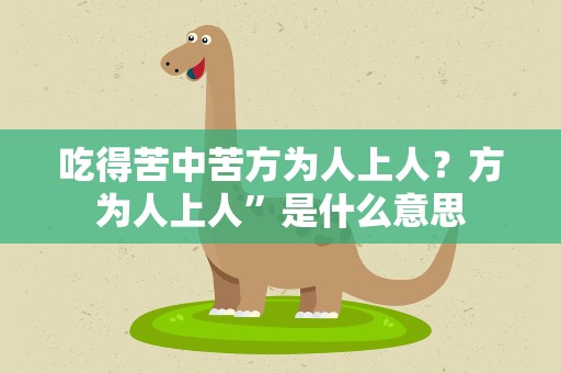 吃得苦中苦方为人上人？方为人上人”是什么意思