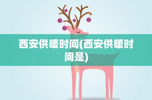 西安供暖时间(西安供暖时间是)