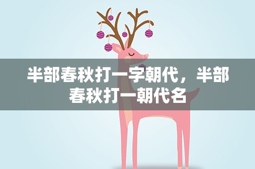 半部春秋打一字朝代，半部春秋打一朝代名