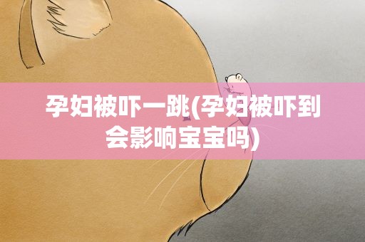 孕妇被吓一跳(孕妇被吓到会影响宝宝吗)