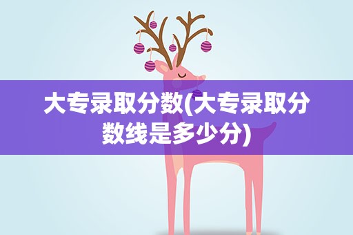 大专录取分数(大专录取分数线是多少分)