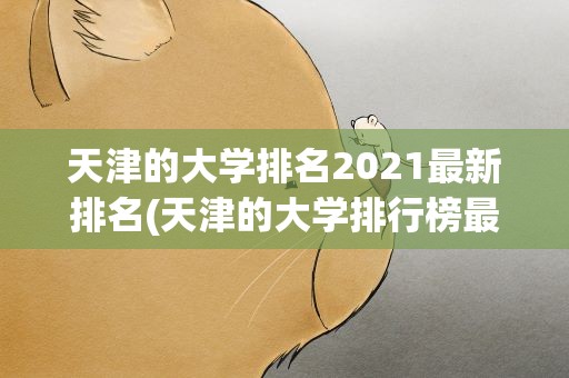 天津的大学排名2021最新排名(天津的大学排行榜最新排名)