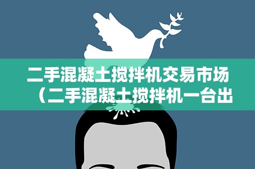 二手混凝土搅拌机交易市场（二手混凝土搅拌机一台出售）