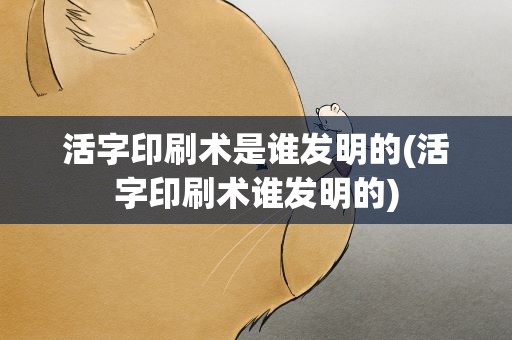 活字印刷术是谁发明的(活字印刷术谁发明的)