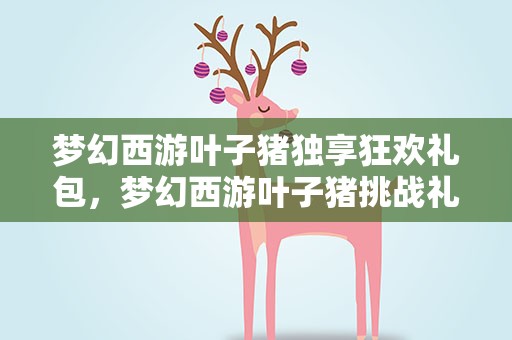 梦幻西游叶子猪独享狂欢礼包，梦幻西游叶子猪挑战礼包怎么领取