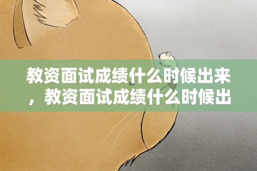 教资面试成绩什么时候出来，教资面试成绩什么时候出