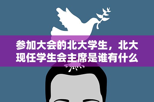 参加大会的北大学生，北大现任学生会主席是谁有什么突出贡献