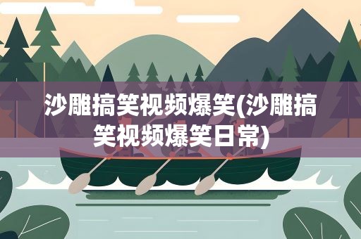 沙雕搞笑视频爆笑(沙雕搞笑视频爆笑日常)
