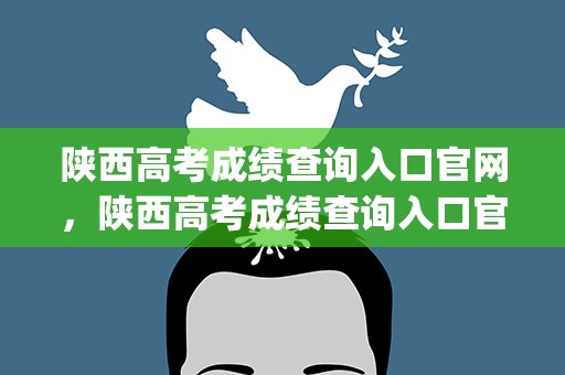 陕西高考成绩查询入口官网，陕西高考成绩查询入口官网(陕西高考成绩查询入口官网2020)