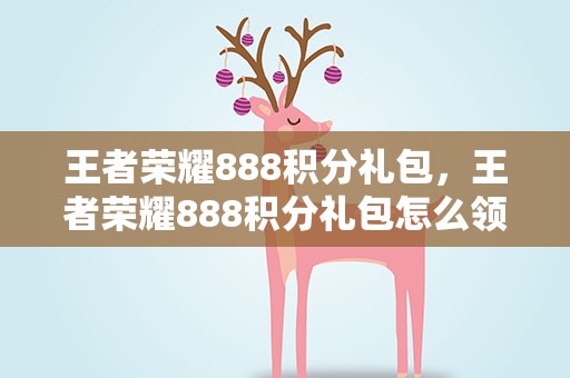 王者荣耀888积分礼包，王者荣耀888积分礼包怎么领