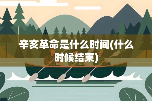 辛亥革命是什么时间(什么时候结束)