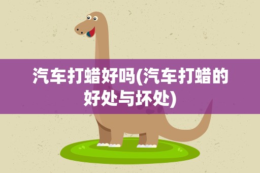 汽车打蜡好吗(汽车打蜡的好处与坏处)