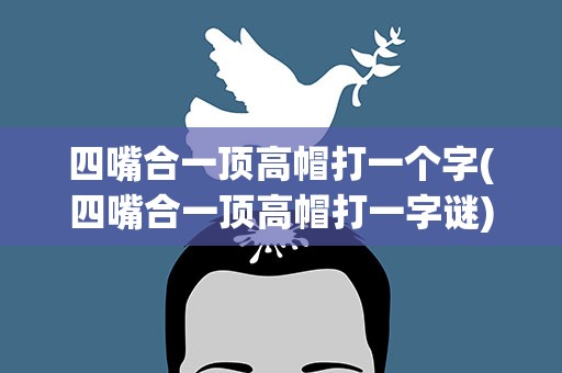 四嘴合一顶高帽打一个字(四嘴合一顶高帽打一字谜)