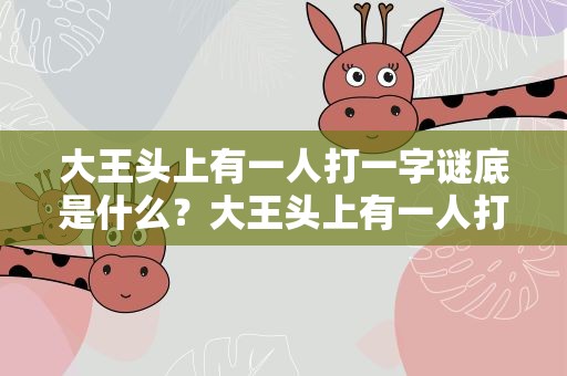 大王头上有一人打一字谜底是什么？大王头上有一人打一字谜底是什么动物