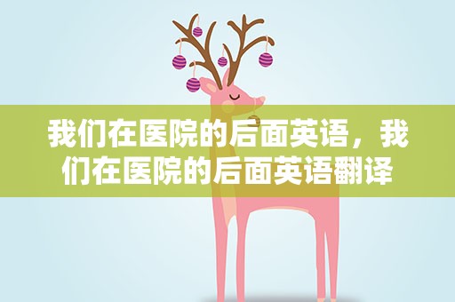 我们在医院的后面英语，我们在医院的后面英语翻译