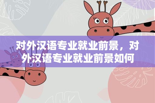 对外汉语专业就业前景，对外汉语专业就业前景如何