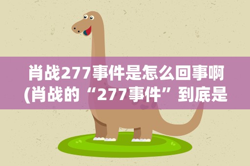 肖战277事件是怎么回事啊(肖战的“277事件”到底是怎么回事为何此事会闹得满城风雨)
