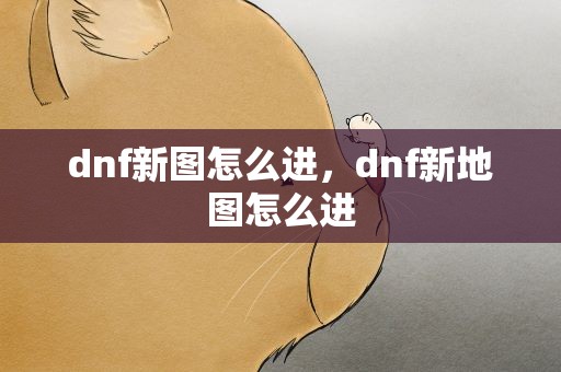 dnf新图怎么进，dnf新地图怎么进