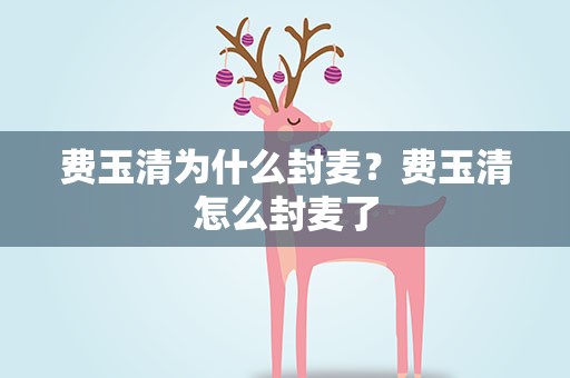 费玉清为什么封麦？费玉清怎么封麦了