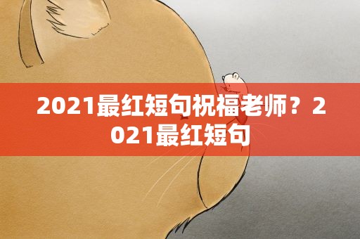 2021最红短句祝福老师？2021最红短句