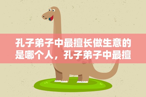 孔子弟子中最擅长做生意的是哪个人，孔子弟子中最擅长做生意的是哪个人物