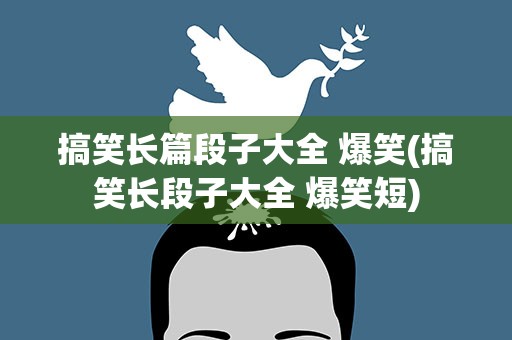搞笑长篇段子大全 爆笑(搞笑长段子大全 爆笑短)